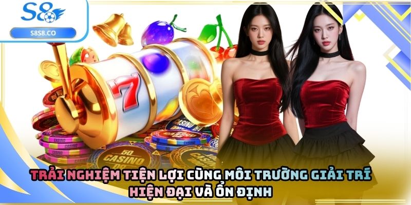 Trải nghiệm tiện lợi cùng môi trường giải trí hiện đại và ổn định