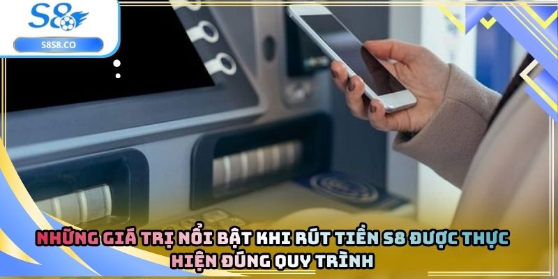 Những giá trị nổi bật khi rút tiền s8 được thực hiện đúng quy trình